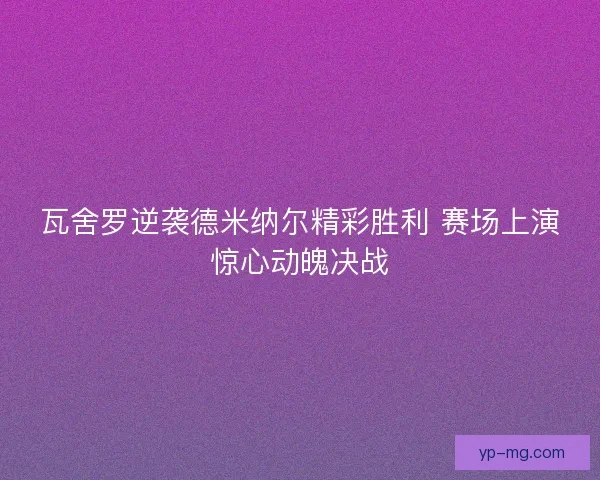 瓦舍罗逆袭德米纳尔精彩胜利 赛场上演惊心动魄决战 瓦舍罗逆袭德米纳尔精彩胜利 赛场上演惊心动魄决战