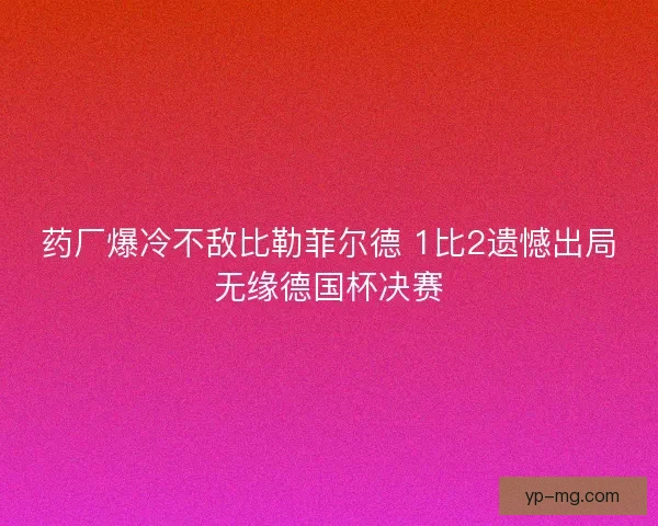 药厂爆冷不敌比勒菲尔德 1比2遗憾出局无缘德国杯决赛 药厂爆冷不敌比勒菲尔德 1比2遗憾出局无缘德国杯决赛
