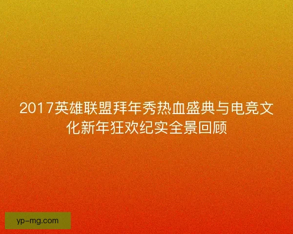 2017英雄联盟拜年秀热血盛典与电竞文化新年狂欢纪实全景回顾 2017英雄联盟拜年秀热血盛典与电竞文化新年狂欢纪实全景回顾