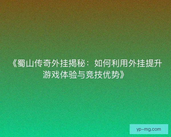 《蜀山传奇外挂揭秘:如何利用外挂提升游戏体验与竞技优势》 《蜀山传奇外挂揭秘:如何利用外挂提升游戏体验与竞技优势》