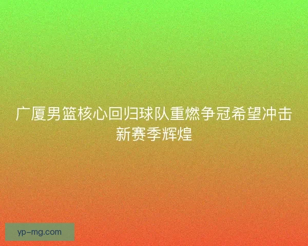 广厦男篮核心回归球队重燃争冠希望冲击新赛季辉煌