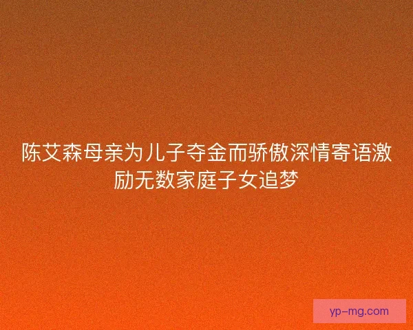 陈艾森母亲为儿子夺金而骄傲深情寄语激励无数家庭子女追梦