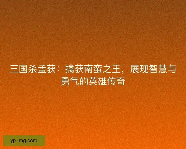 三国杀孟获：擒获南蛮之王，展现智慧与勇气的英雄传奇