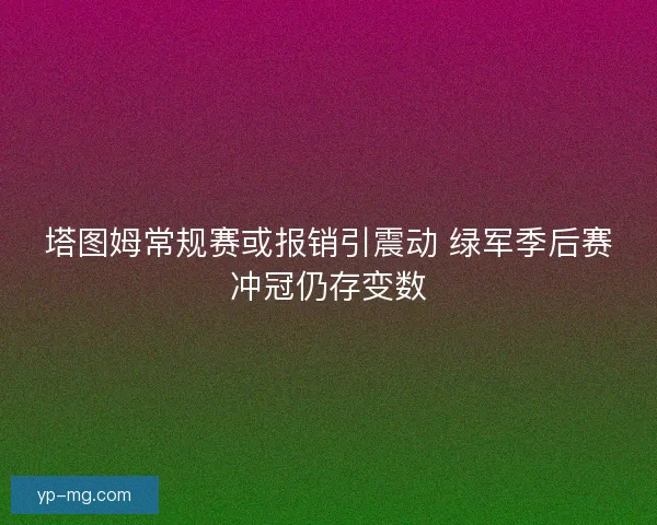 塔图姆常规赛或报销引震动 绿军季后赛冲冠仍存变数