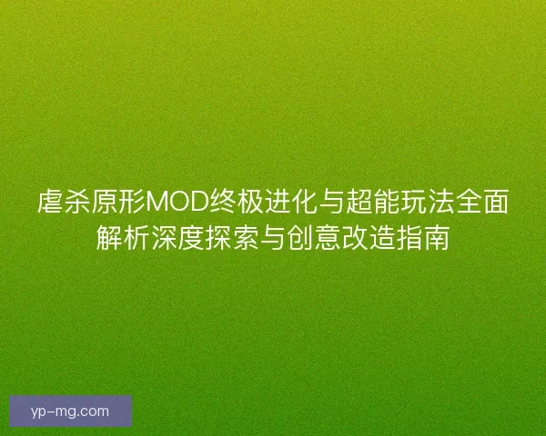 虐杀原形MOD终极进化与超能玩法全面解析深度探索与创意改造指南