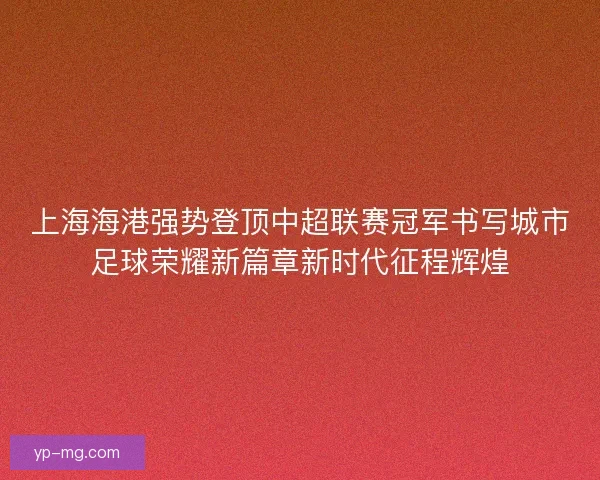 上海海港强势登顶中超联赛冠军书写城市足球荣耀新篇章新时代征程辉煌