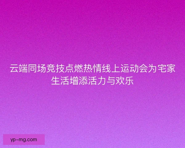 云端同场竞技点燃热情线上运动会为宅家生活增添活力与欢乐