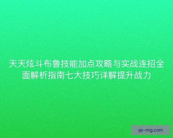 天天炫斗布鲁技能加点攻略与实战连招全面解析指南七大技巧详解提升战力