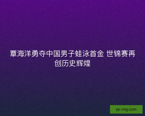 覃海洋勇夺中国男子蛙泳首金 世锦赛再创历史辉煌