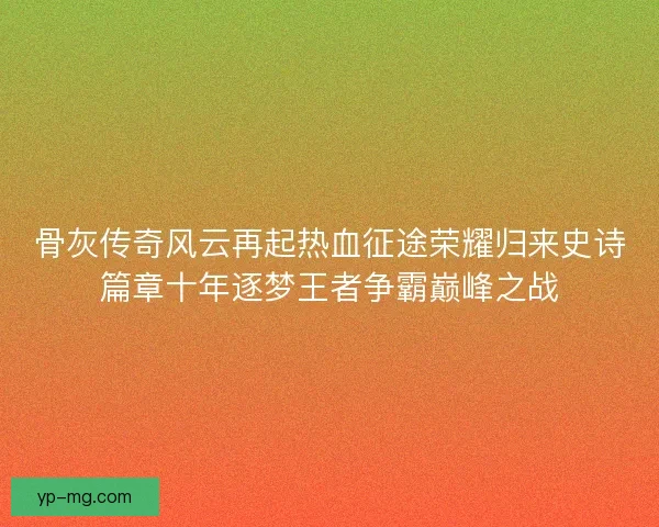 骨灰传奇风云再起热血征途荣耀归来史诗篇章十年逐梦王者争霸巅峰之战