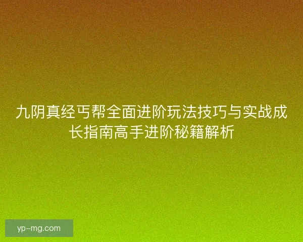九阴真经丐帮全面进阶玩法技巧与实战成长指南高手进阶秘籍解析 九阴真经丐帮全面进阶玩法技巧与实战成长指南高手进阶秘籍解析