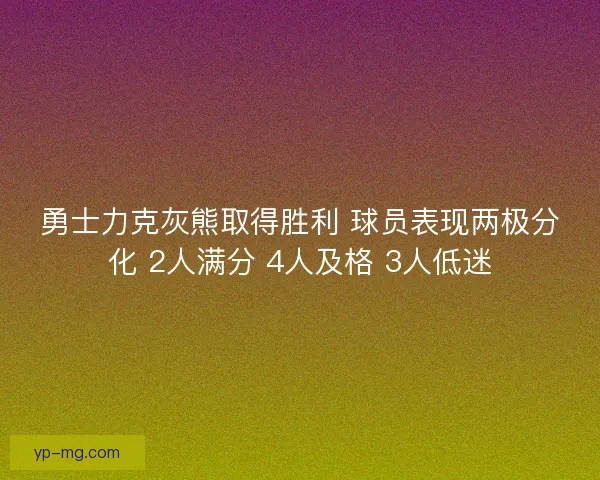 勇士力克灰熊取得胜利 球员表现两极分化 2人满分 4人及格 3人低迷 勇士力克灰熊取得胜利 球员表现两极分化 2人满分 4人及格 3人低迷