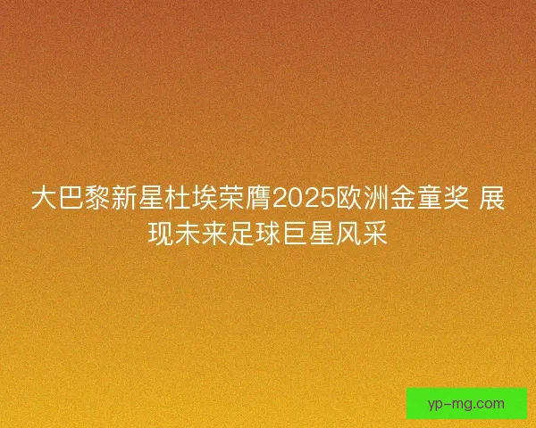 大巴黎新星杜埃荣膺2025欧洲金童奖 展现未来足球巨星风采