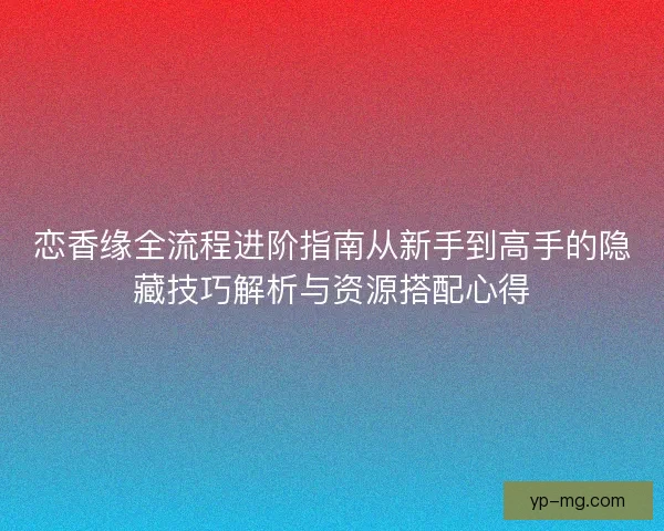 恋香缘全流程进阶指南从新手到高手的隐藏技巧解析与资源搭配心得 恋香缘全流程进阶指南从新手到高手的隐藏技巧解析与资源搭配心得