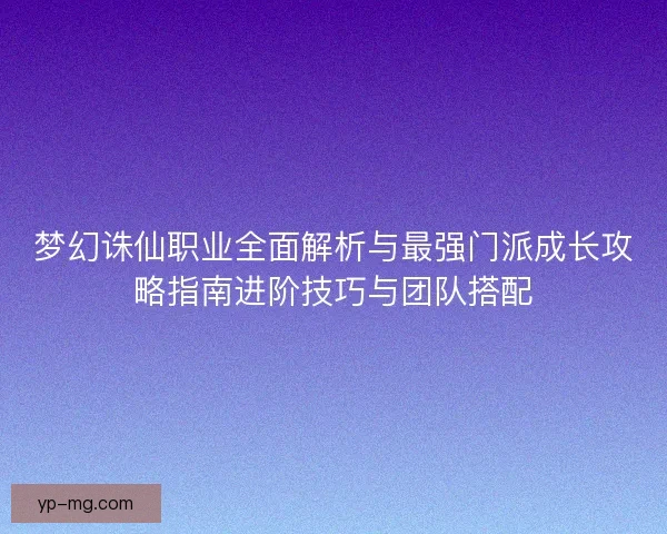 梦幻诛仙职业全面解析与最强门派成长攻略指南进阶技巧与团队搭配