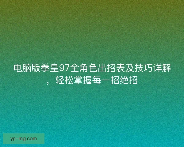 电脑版拳皇97全角色出招表及技巧详解，轻松掌握每一招绝招