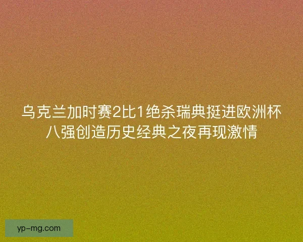 乌克兰加时赛2比1绝杀瑞典挺进欧洲杯八强创造历史经典之夜再现激情 乌克兰加时赛2比1绝杀瑞典挺进欧洲杯八强创造历史经典之夜再现激情