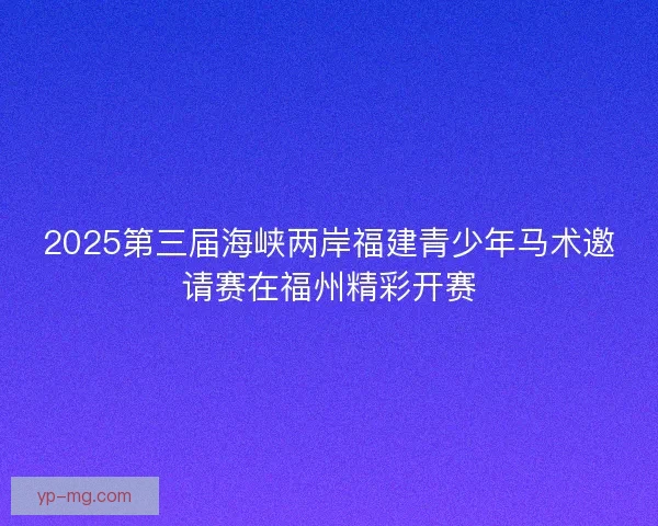 2025第三届海峡两岸福建青少年马术邀请赛在福州精彩开赛