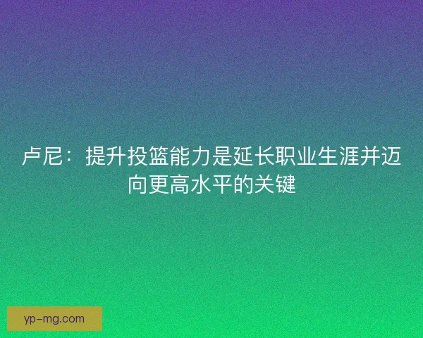 卢尼：提升投篮能力是延长职业生涯并迈向更高水平的关键