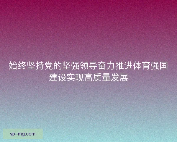 始终坚持党的坚强领导奋力推进体育强国建设实现高质量发展