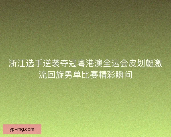 浙江选手逆袭夺冠粤港澳全运会皮划艇激流回旋男单比赛精彩瞬间 浙江选手逆袭夺冠粤港澳全运会皮划艇激流回旋男单比赛精彩瞬间