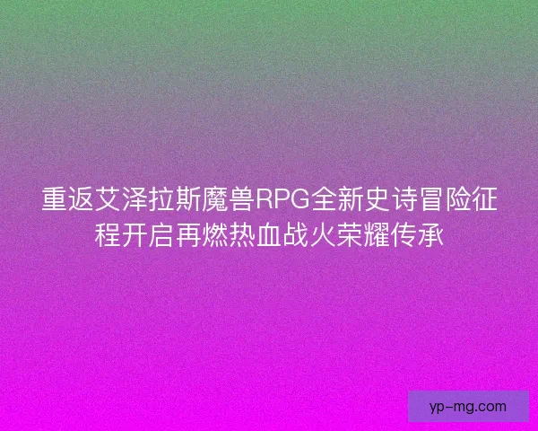 重返艾泽拉斯魔兽RPG全新史诗冒险征程开启再燃热血战火荣耀传承