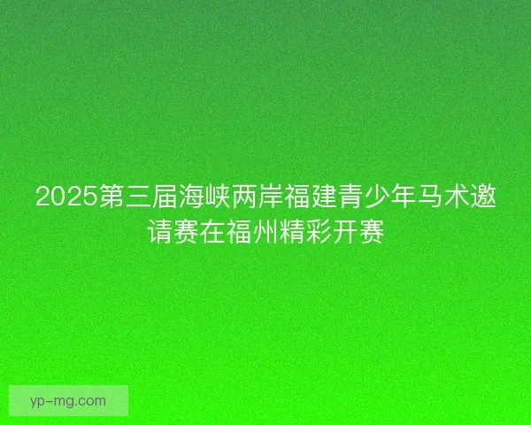 2025第三届海峡两岸福建青少年马术邀请赛在福州精彩开赛