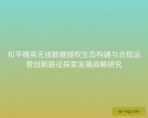 和平精英无线数据授权生态构建与合规运营创新路径探索发展战略研究