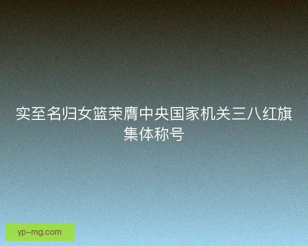 实至名归女篮荣膺中央国家机关三八红旗集体称号
