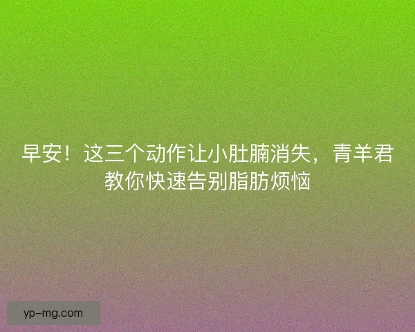 早安！这三个动作让小肚腩消失，青羊君教你快速告别脂肪烦恼
