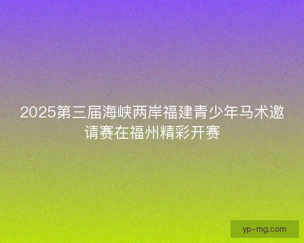 2025第三届海峡两岸福建青少年马术邀请赛在福州精彩开赛