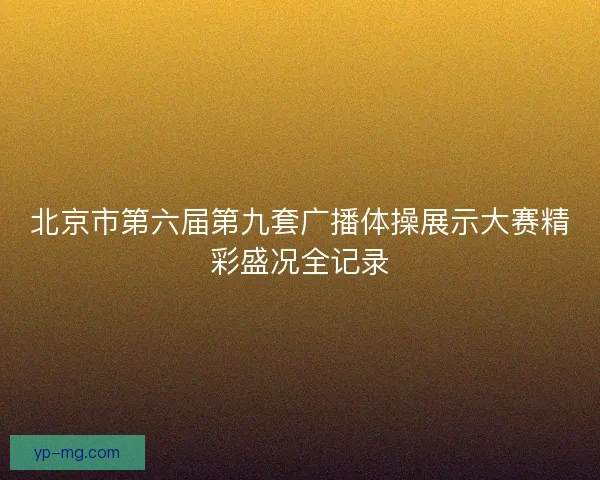 北京市第六届第九套广播体操展示大赛精彩盛况全记录