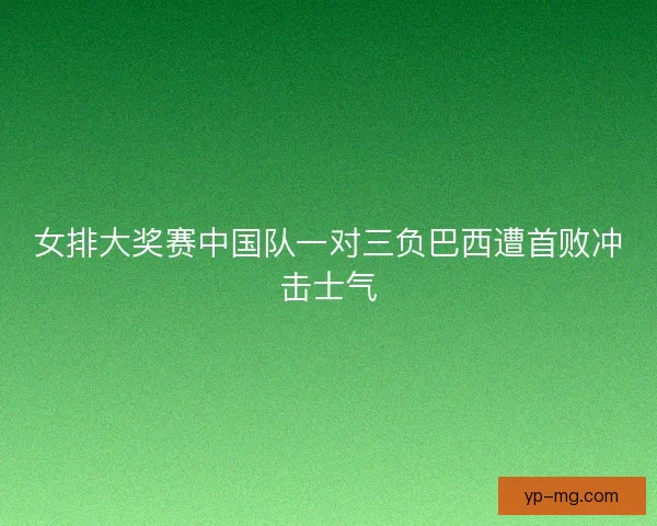 女排大奖赛中国队一对三负巴西遭首败冲击士气